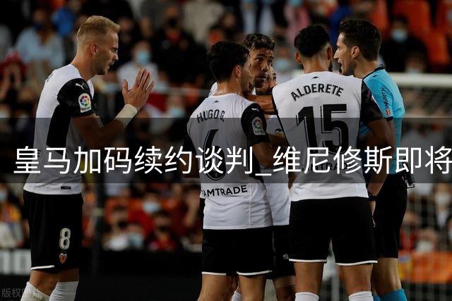 皇马加码续约谈判 维尼修斯即将签下新合同